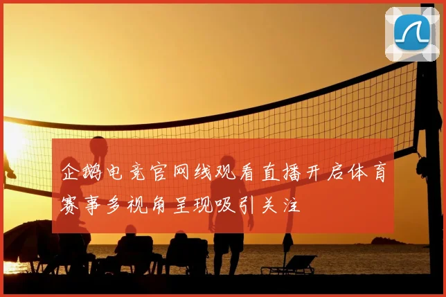 企鹅电竞官网线观看直播开启体育赛事多视角呈现吸引关注