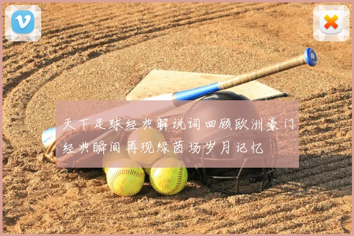 天下足球经典解说词回顾欧洲豪门经典瞬间再现绿茵场岁月记忆
