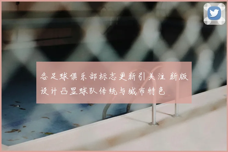 各足球俱乐部标志更新引关注 新版设计凸显球队传统与城市特色