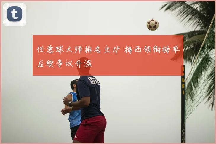 任意球大师排名出炉 梅西领衔榜单后续争议升温