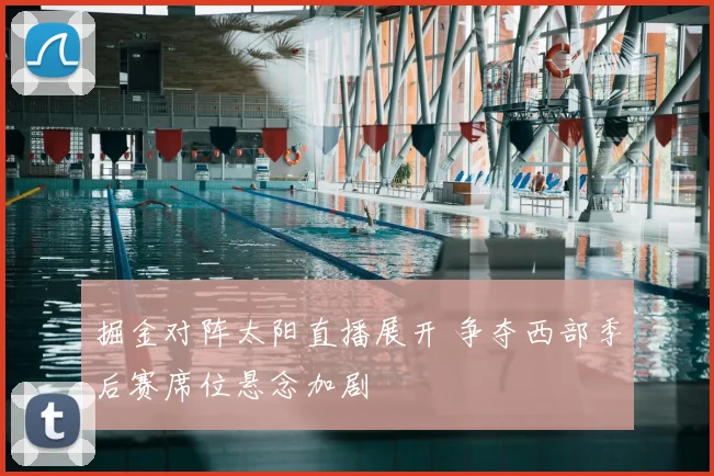 掘金对阵太阳直播展开 争夺西部季后赛席位悬念加剧