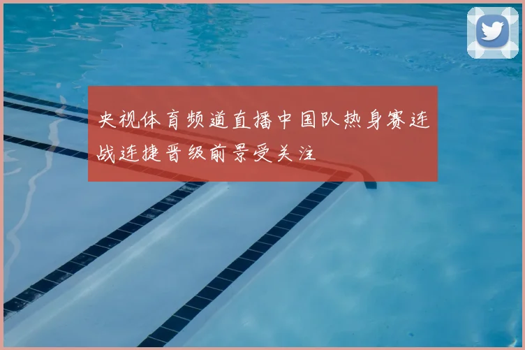 央视体育频道直播中国队热身赛连战连捷晋级前景受关注