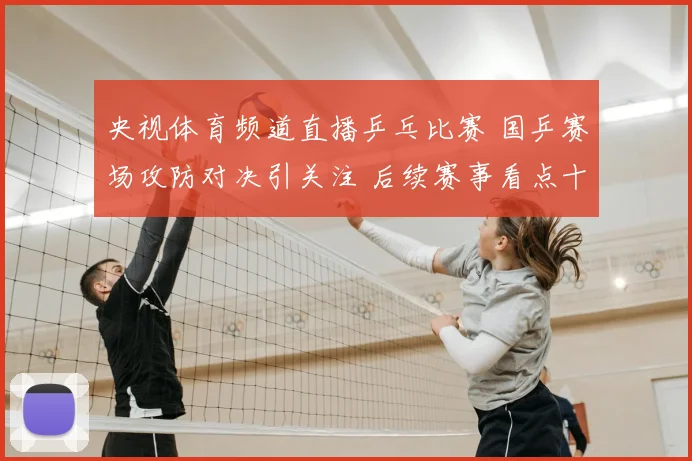 央视体育频道直播乒乓比赛 国乒赛场攻防对决引关注 后续赛事看点十足