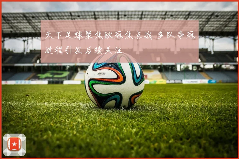 天下足球聚焦欧冠焦点战 多队争冠进程引发后续关注