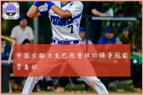 中国女排力克巴西晋级四强争冠前景看好