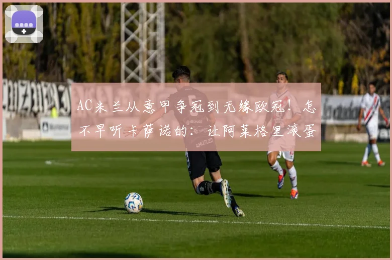 AC米兰从意甲争冠到无缘欧冠！怎不早听卡萨诺的：让阿莱格里滚蛋