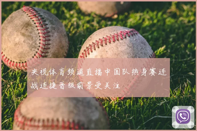 央视体育频道直播中国队热身赛连战连捷晋级前景受关注