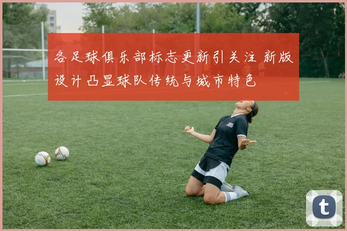 各足球俱乐部标志更新引关注 新版设计凸显球队传统与城市特色