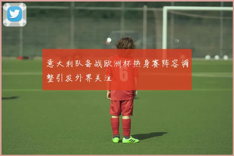 意大利队备战欧洲杯热身赛阵容调整引发外界关注