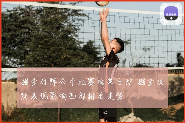 掘金对阵公牛比赛结果出炉 掘金攻防表现影响西部排名走势