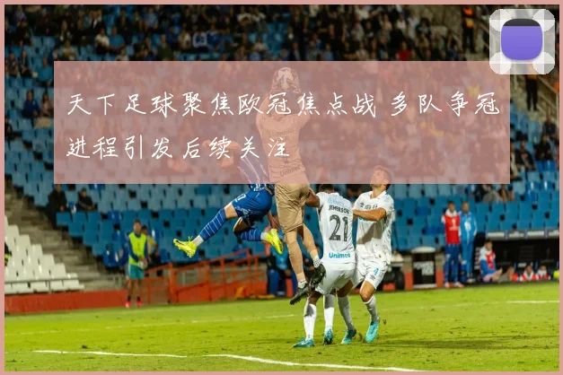 天下足球聚焦欧冠焦点战 多队争冠进程引发后续关注